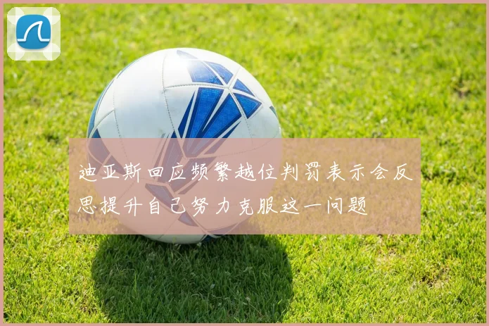 迪亚斯回应频繁越位判罚表示会反思提升自己努力克服这一问题