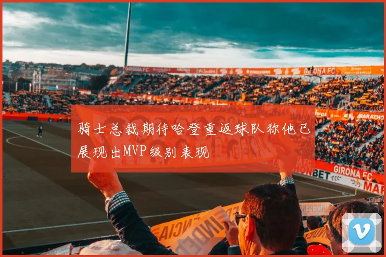 骑士总裁期待哈登重返球队称他已展现出MVP级别表现