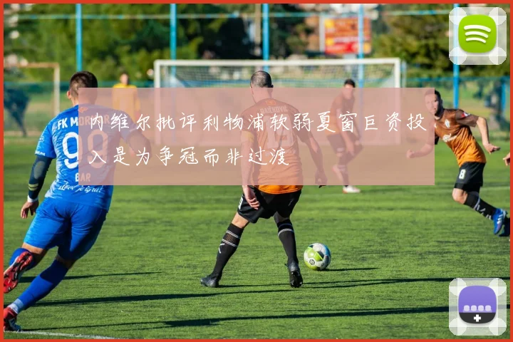 内维尔批评利物浦软弱夏窗巨资投入是为争冠而非过渡