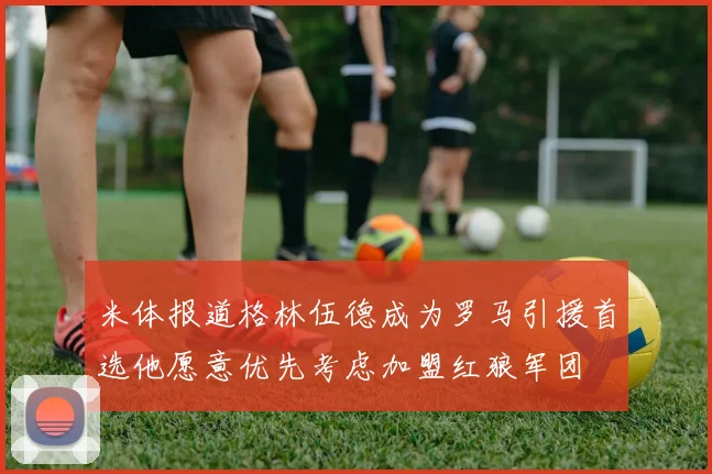 米体报道格林伍德成为罗马引援首选他愿意优先考虑加盟红狼军团