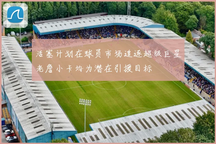 活塞计划在球员市场追逐超级巨星老詹小卡均为潜在引援目标
