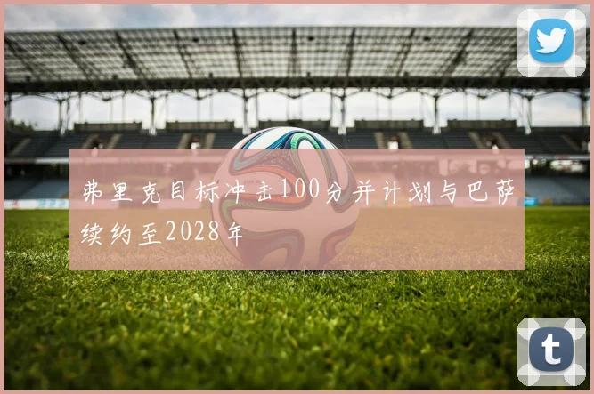 弗里克目标冲击100分并计划与巴萨续约至2028年