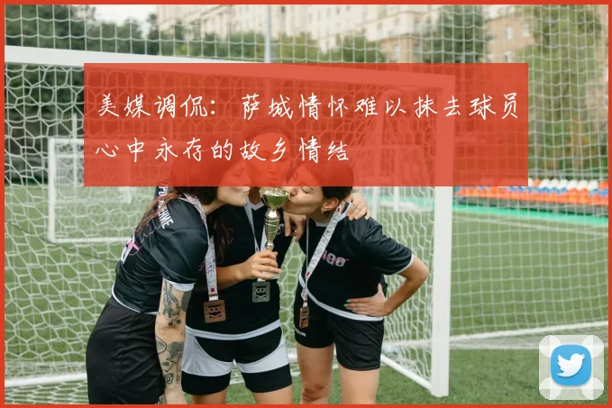 美媒调侃：萨城情怀难以抹去球员心中永存的故乡情结