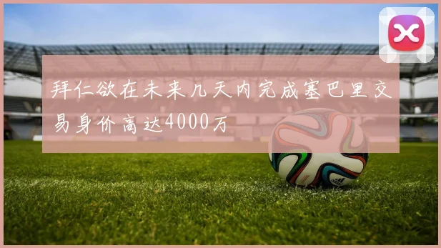 拜仁欲在未来几天内完成塞巴里交易身价高达4000万