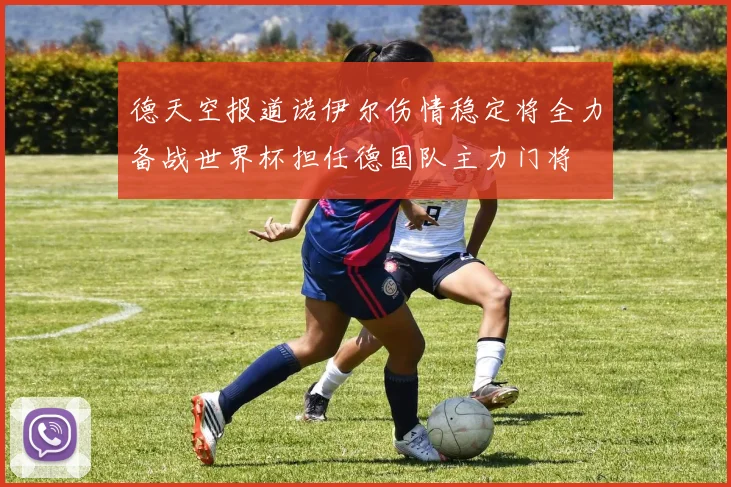 德天空报道诺伊尔伤情稳定将全力备战世界杯担任德国队主力门将