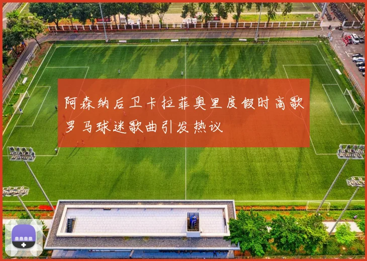 阿森纳后卫卡拉菲奥里度假时高歌罗马球迷歌曲引发热议