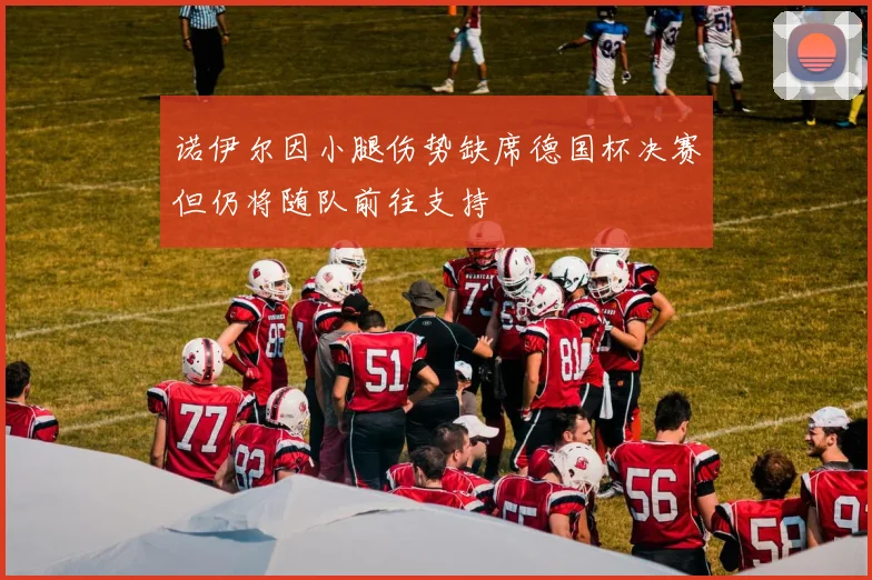 诺伊尔因小腿伤势缺席德国杯决赛但仍将随队前往支持