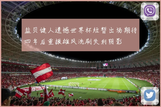 盐贝健人遗憾世界杯短暂出场期待四年后重振雄风洗刷失利阴影