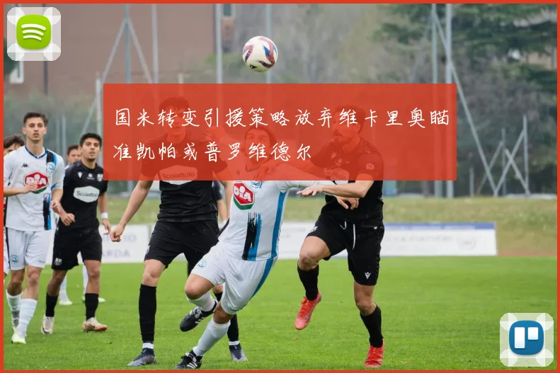 国米转变引援策略放弃维卡里奥瞄准凯帕或普罗维德尔