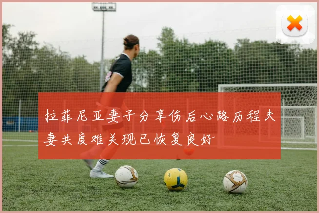 拉菲尼亚妻子分享伤后心路历程夫妻共度难关现已恢复良好