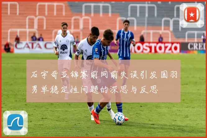 石宇奇亚锦赛前网前失误引发国羽男单稳定性问题的深思与反思