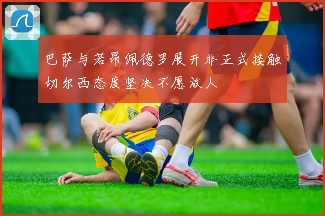 巴萨与若昂佩德罗展开非正式接触切尔西态度坚决不愿放人
