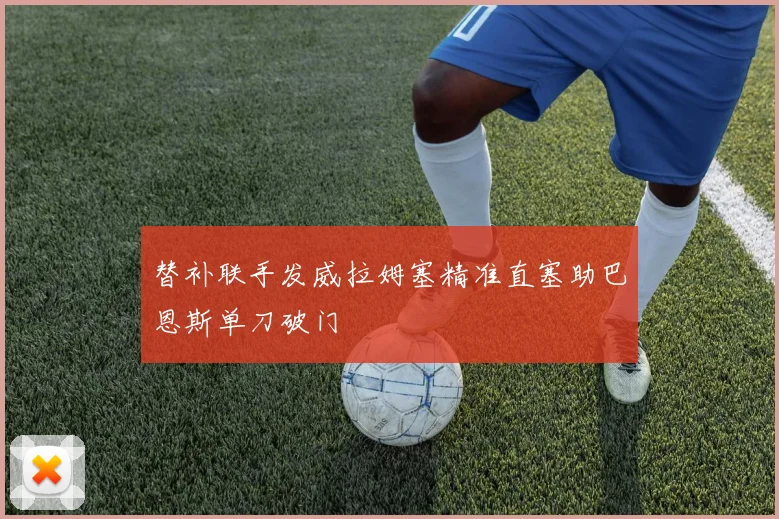 替补联手发威拉姆塞精准直塞助巴恩斯单刀破门