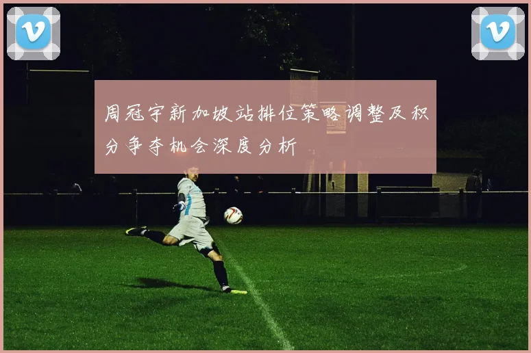 周冠宇新加坡站排位策略调整及积分争夺机会深度分析
