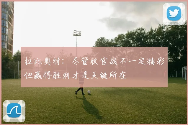 拉比奥特：尽管收官战不一定精彩但赢得胜利才是关键所在