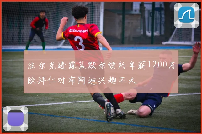 法尔克透露莱默尔续约年薪1200万欧拜仁对布阿迪兴趣不大