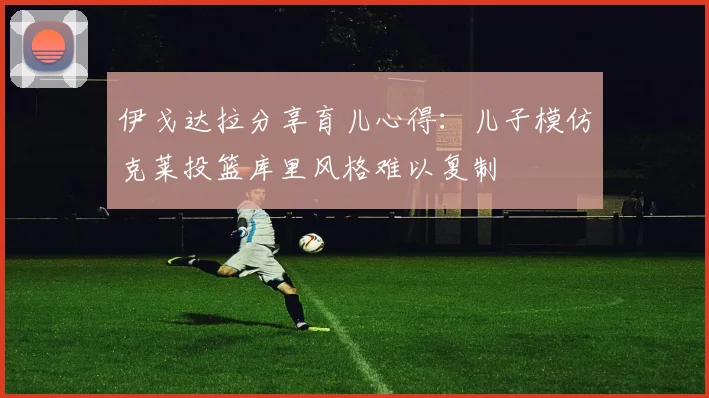 伊戈达拉分享育儿心得：儿子模仿克莱投篮库里风格难以复制