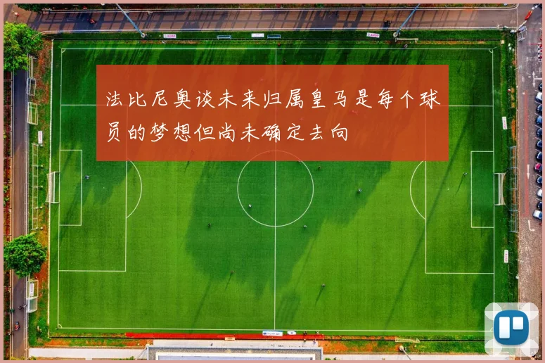 法比尼奥谈未来归属皇马是每个球员的梦想但尚未确定去向