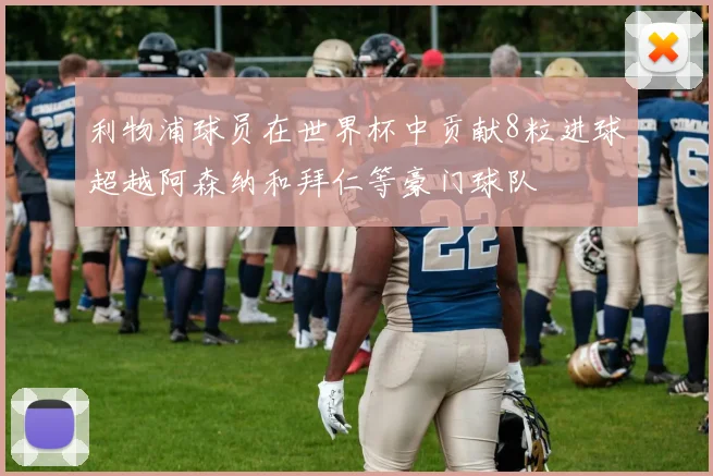 利物浦球员在世界杯中贡献8粒进球超越阿森纳和拜仁等豪门球队