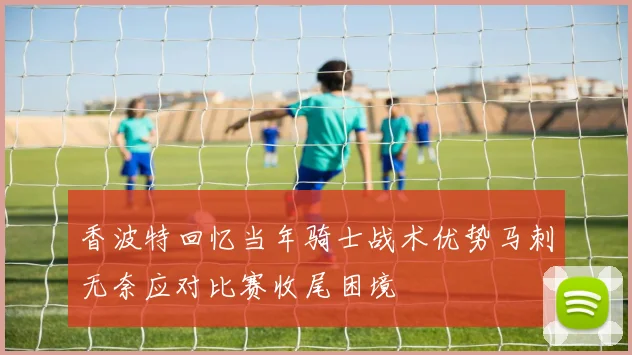香波特回忆当年骑士战术优势马刺无奈应对比赛收尾困境