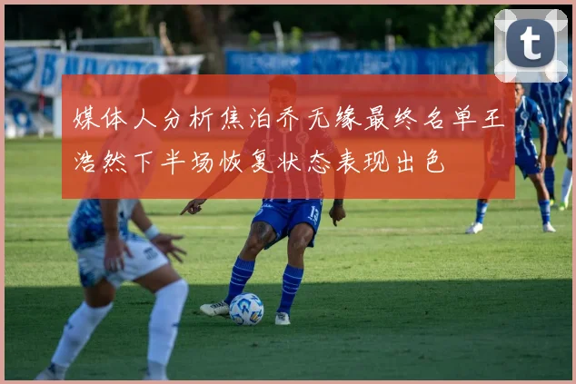 媒体人分析焦泊乔无缘最终名单王浩然下半场恢复状态表现出色