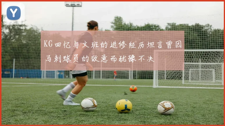 KG回忆与文班的进修经历坦言曾因马刺球员的敌意而犹豫不决