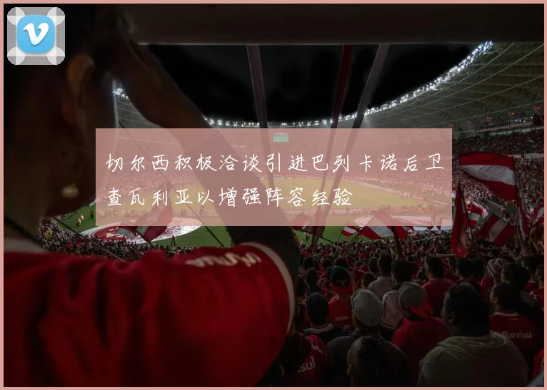 切尔西积极洽谈引进巴列卡诺后卫查瓦利亚以增强阵容经验