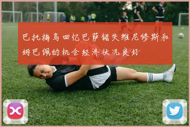 巴托梅乌回忆巴萨错失维尼修斯和姆巴佩的机会经济状况良好