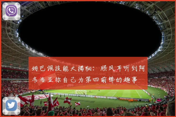 姆巴佩技能大揭秘：顺风耳听到阿韦洛亚称自己为第四前锋的趣事