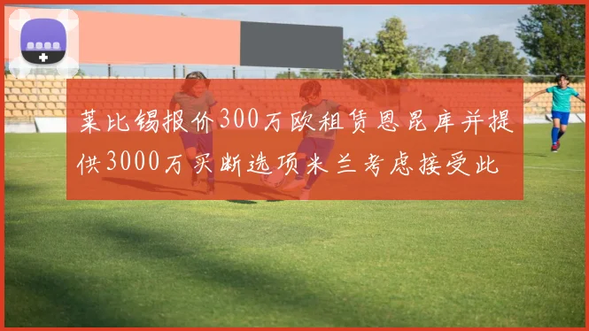 莱比锡报价300万欧租赁恩昆库并提供3000万买断选项米兰考虑接受此提案