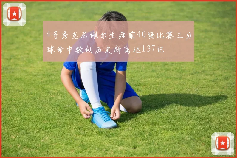 4号秀克尼佩尔生涯前40场比赛三分球命中数创历史新高达137记