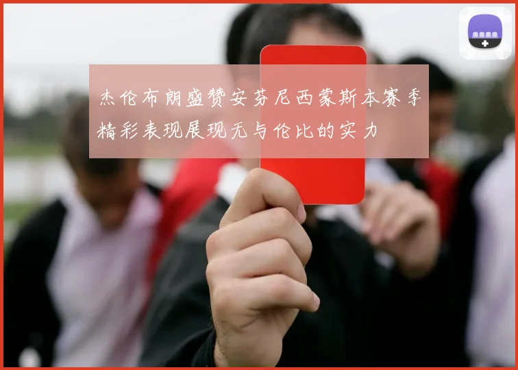 杰伦布朗盛赞安芬尼西蒙斯本赛季精彩表现展现无与伦比的实力