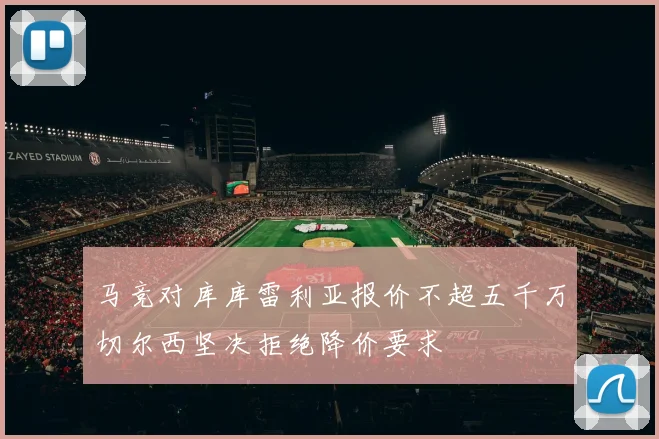 马竞对库库雷利亚报价不超五千万切尔西坚决拒绝降价要求