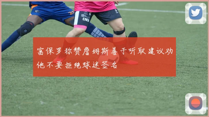 富保罗称赞詹姆斯善于听取建议劝他不要拒绝球迷签名