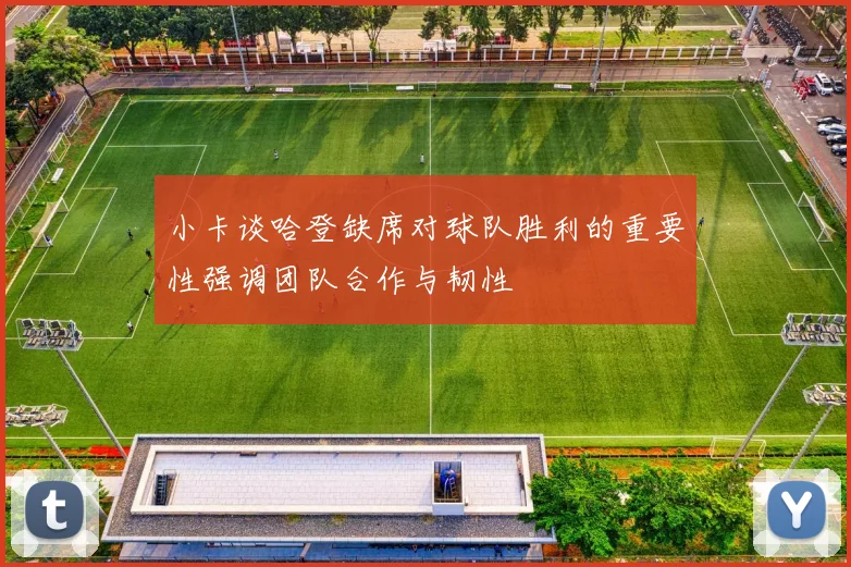 小卡谈哈登缺席对球队胜利的重要性强调团队合作与韧性