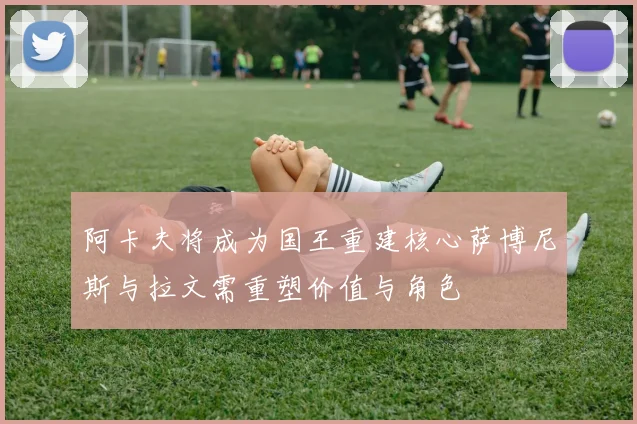 阿卡夫将成为国王重建核心萨博尼斯与拉文需重塑价值与角色